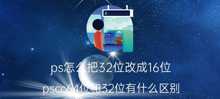 ps怎么把32位改成16位 pscc64位和32位有什么区别？